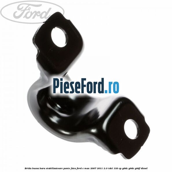 Brida bucsa bara stabilizatoare punte fata Ford C-Max 2007-2011 2.0 TDCi 133 cp Brida bucsa bara stabilizatoare punte fata Ford C-Max 2007-2011 2.0 TDCi 133 cp G6DC, G6DE, G6DF diesel