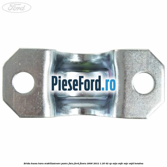 Brida bucsa bara stabilizatoare punte fata Ford Fiesta 2008-2012 1.25 82 cp SNJA, SNJB, SNJC, SNJD benzina