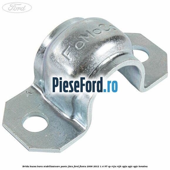 Brida bucsa bara stabilizatoare punte fata Ford Fiesta 2008-2012 1.4 97 cp RTJA, RTJB, SPJA, SPJC, SPJE benzina