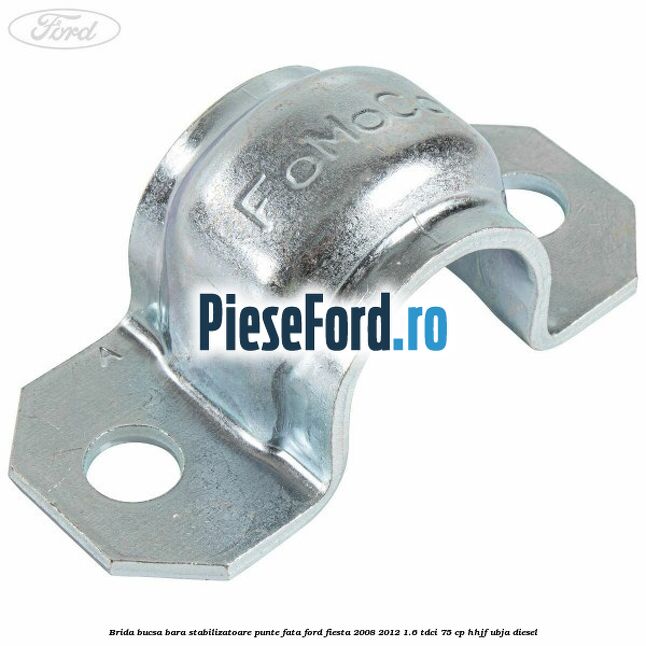 Brida bucsa bara stabilizatoare punte fata Ford Fiesta 2008-2012 1.6 TDCi 75 cp HHJF, UBJA diesel