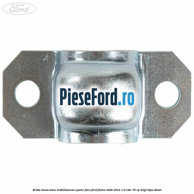 Brida bucsa bara stabilizatoare punte fata Ford Fiesta 2008-2012 1.6 TDCi 75 cp HHJF, UBJA diesel