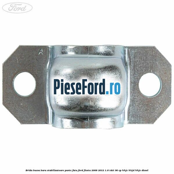 Brida bucsa bara stabilizatoare punte fata Ford Fiesta 2008-2012 1.6 TDCi 90 cp Brida bucsa bara stabilizatoare punte fata Ford Fiesta 2008-2012 1.6 TDCi 90 cp HHJC, HHJD, HHJE diesel