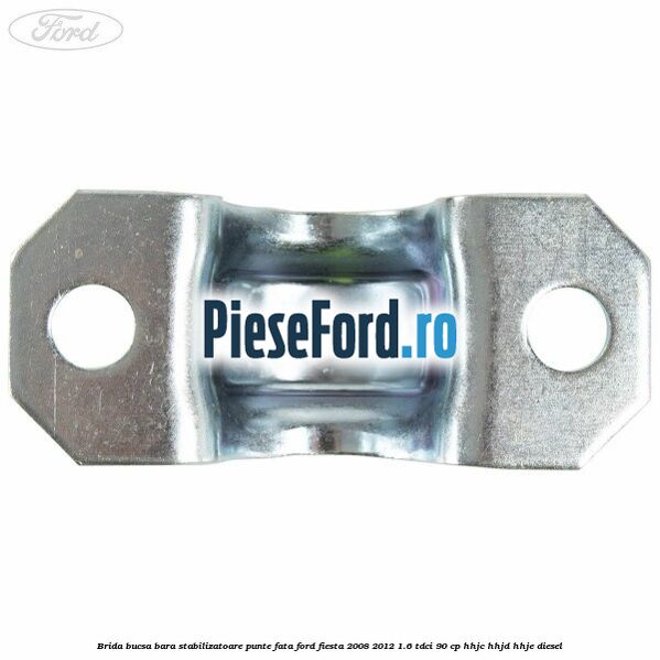 Brida bucsa bara stabilizatoare punte fata Ford Fiesta 2008-2012 1.6 TDCi 90 cp Brida bucsa bara stabilizatoare punte fata Ford Fiesta 2008-2012 1.6 TDCi 90 cp HHJC, HHJD, HHJE diesel