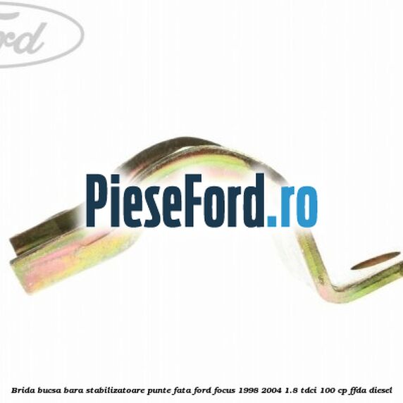 Brida bucsa bara stabilizatoare punte fata Ford Focus 1998-2004 1.8 TDCi 100 cp Brida bucsa bara stabilizatoare punte fata Ford Focus 1998-2004 1.8 TDCi 100 cp FFDA diesel