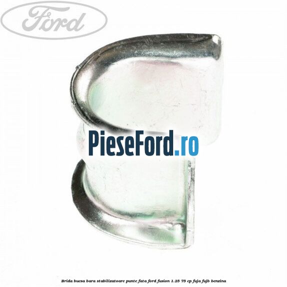 Brida bucsa bara stabilizatoare punte fata Ford Fusion 1.25 75 cp Brida bucsa bara stabilizatoare punte fata Ford Fusion 1.25 75 cp FUJA, FUJB benzina