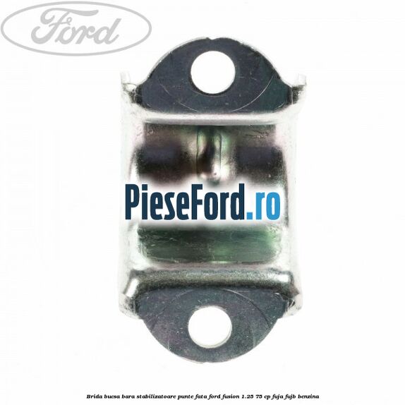Brida bucsa bara stabilizatoare punte fata Ford Fusion 1.25 75 cp Brida bucsa bara stabilizatoare punte fata Ford Fusion 1.25 75 cp FUJA, FUJB benzina