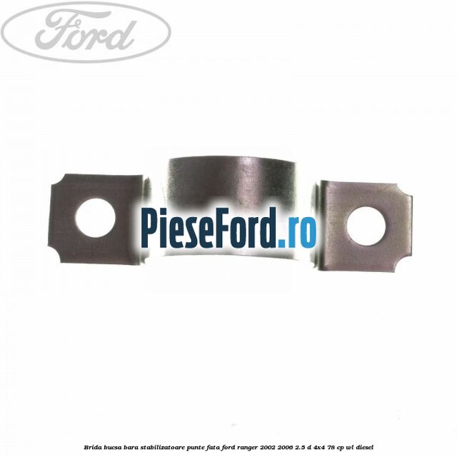 Brida bucsa bara stabilizatoare punte fata Ford Ranger 2002-2006 2.5 D 4x4 78 cp Brida bucsa bara stabilizatoare punte fata Ford Ranger 2002-2006 2.5 D 4x4 78 cp WL diesel