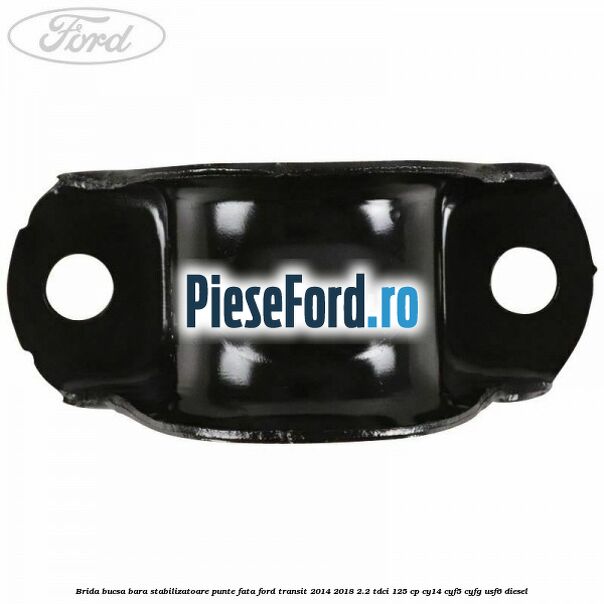Brida bucsa bara stabilizatoare punte fata Ford Transit 2014-2018 2.2 TDCi 125 cp CY14, CYF5, CYFG, USF6 diesel