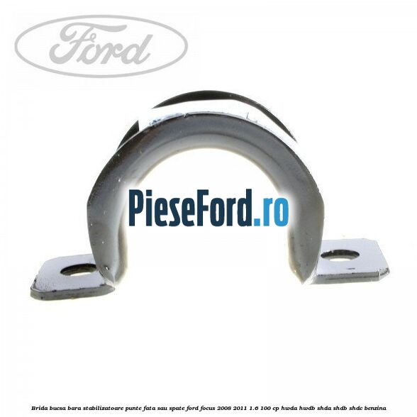 Brida bucsa bara stabilizatoare punte fata sau spate Ford Focus 2008-2011 1.6 100 cp Brida bucsa bara stabilizatoare punte fata sau spate Ford Focus 2008-2011 1.6 100 cp HWDA, HWDB, SHDA, SHDB, SHDC benzina
