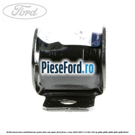 Brida bucsa bara stabilizatoare punte fata sau spate Ford Focus C-Max 2003-2007 1.6 TDCi 109 cp G8DA, G8DB, G8DD, G8DE, G8DF diesel