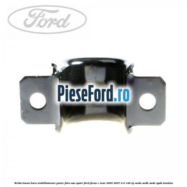 Brida bucsa bara stabilizatoare punte fata sau spate Ford Focus C-Max 2003-2007 2.0 145 cp Brida bucsa bara stabilizatoare punte fata sau spate Ford Focus C-Max 2003-2007 2.0 145 cp AODA, AODB, AODE, SYDA benzina