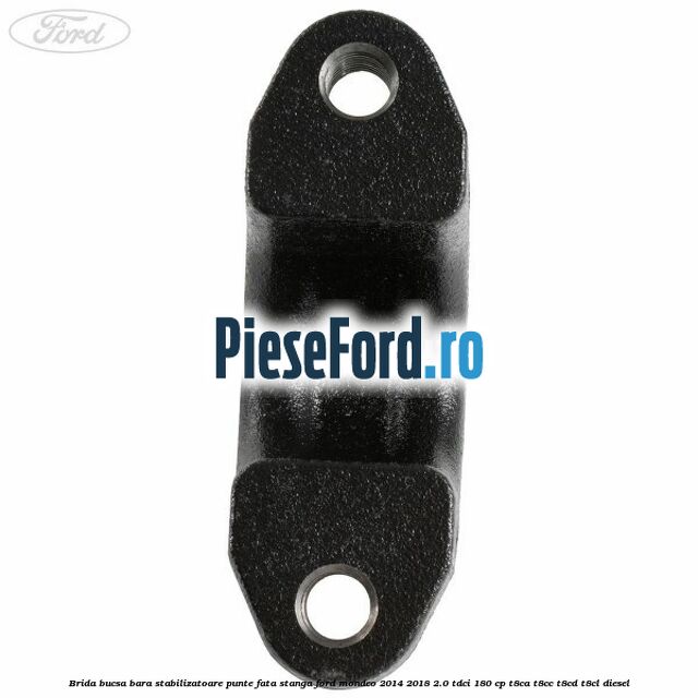 Brida bucsa bara stabilizatoare, punte fata, stanga Ford Mondeo 2014-2018 2.0 TDCi 180 cp Brida bucsa bara stabilizatoare, punte fata, stanga Ford Mondeo 2014-2018 2.0 TDCi 180 cp T8CA, T8CC, T8CD, T8CL diesel