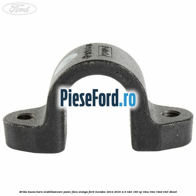 Brida bucsa bara stabilizatoare, punte fata, stanga Ford Mondeo 2014-2018 2.0 TDCi 180 cp Brida bucsa bara stabilizatoare, punte fata, stanga Ford Mondeo 2014-2018 2.0 TDCi 180 cp T8CA, T8CC, T8CD, T8CL diesel