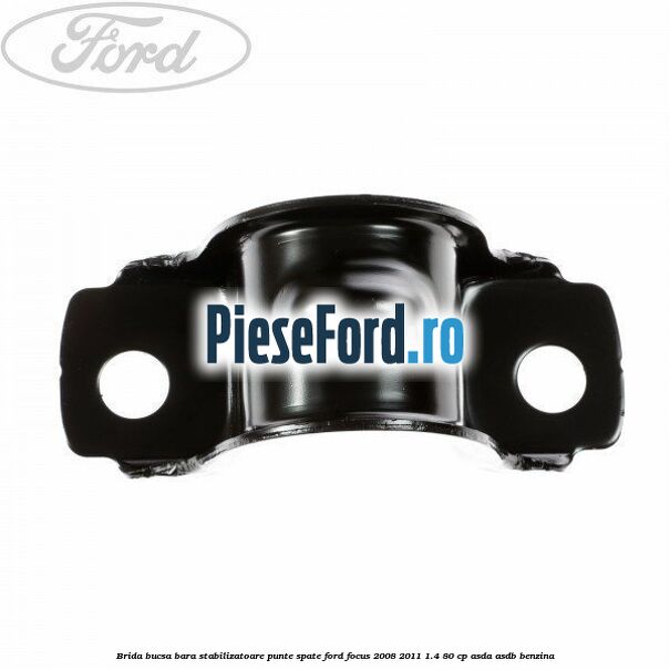 Brida bucsa bara stabilizatoare punte spate Ford Focus 2008-2011 1.4 80 cp Brida bucsa bara stabilizatoare punte spate Ford Focus 2008-2011 1.4 80 cp ASDA, ASDB benzina
