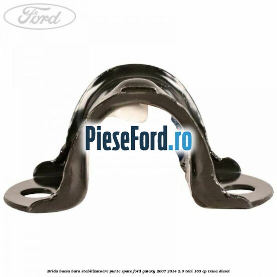 Brida bucsa bara stabilizatoare punte spate Ford Galaxy 2007-2014 2.0 TDCi 163 cp Brida bucsa bara stabilizatoare punte spate Ford Galaxy 2007-2014 2.0 TDCi 163 cp TXWA diesel