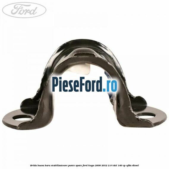 Brida bucsa bara stabilizatoare punte spate Ford Kuga 2008-2012 2.0 TDCI 140 cp Brida bucsa bara stabilizatoare punte spate Ford Kuga 2008-2012 2.0 TDCI 140 cp UFDA diesel