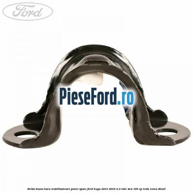 Brida bucsa bara stabilizatoare punte spate Ford Kuga 2013-2016 2.0 TDCi 4x4 163 cp Brida bucsa bara stabilizatoare punte spate Ford Kuga 2013-2016 2.0 TDCi 4x4 163 cp TXDA, TXMA diesel