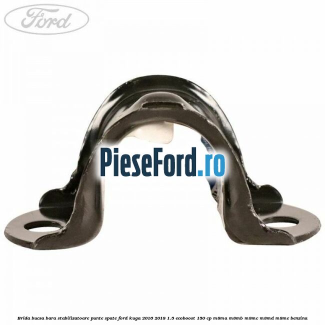 Brida bucsa bara stabilizatoare punte spate Ford Kuga 2016-2018 1.5 EcoBoost 150 cp Brida bucsa bara stabilizatoare punte spate Ford Kuga 2016-2018 1.5 EcoBoost 150 cp M8MA, M8MB, M8MC, M8MD, M8ME benzina