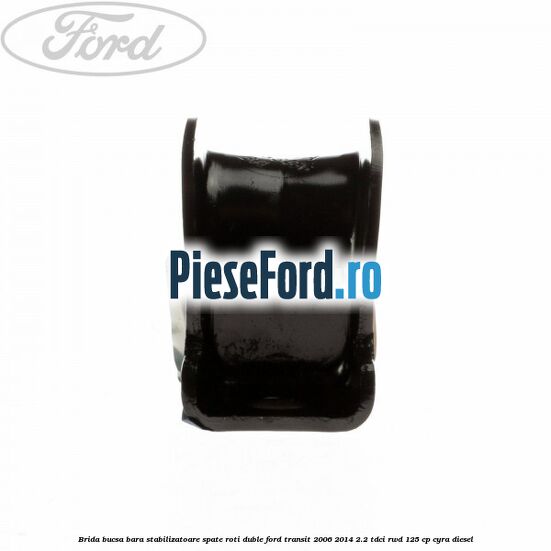 Brida bucsa bara stabilizatoare spate roti duble Ford Transit 2006-2014 2.2 TDCi RWD 125 cp Brida bucsa bara stabilizatoare spate roti duble Ford Transit 2006-2014 2.2 TDCi RWD 125 cp CYRA diesel