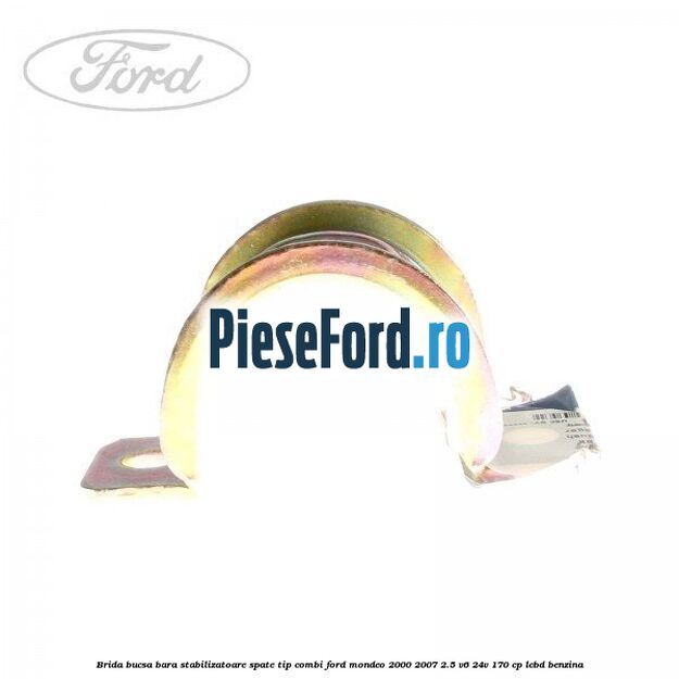 Brida bucsa bara stabilizatoare spate tip combi Ford Mondeo 2000-2007 2.5 V6 24V 170 cp LCBD benzina