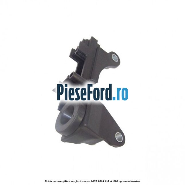 Brida carcasa filtru aer Ford S-Max 2007-2014 2.5 ST 220 cp Brida carcasa filtru aer Ford S-Max 2007-2014 2.5 ST 220 cp HUWA benzina