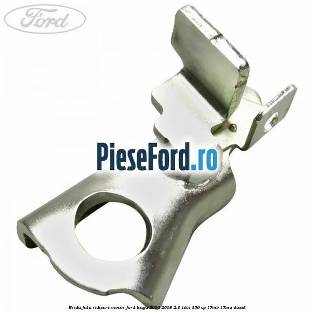 Brida fata ridicare motor Ford Kuga 2016-2018 2.0 TDCi 150 cp Brida fata ridicare motor Ford Kuga 2016-2018 2.0 TDCi 150 cp T7MB, T7MA diesel