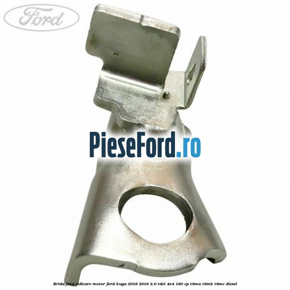 Brida fata ridicare motor Ford Kuga 2016-2018 2.0 TDCi 4x4 180 cp T8MA, T8MB, T8MC diesel