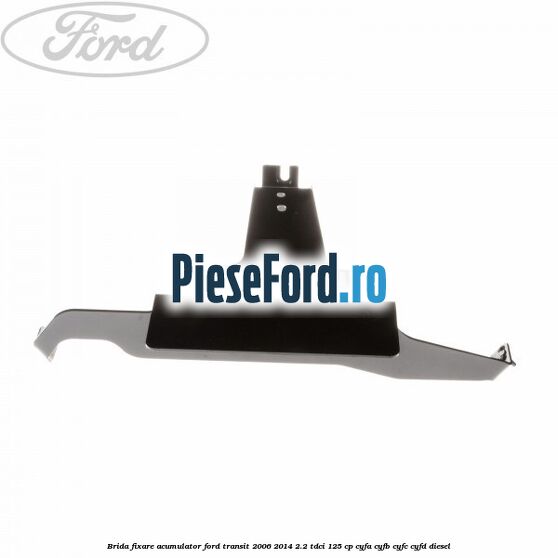 Brida fixare acumulator Ford Transit 2006-2014 2.2 TDCi 125 cp CYFA, CYFB, CYFC, CYFD diesel