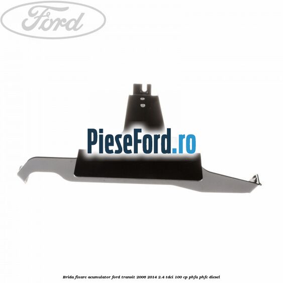 Brida fixare acumulator Ford Transit 2006-2014 2.4 TDCi 100 cp PHFA, PHFC diesel