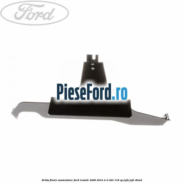 Brida fixare acumulator Ford Transit 2006-2014 2.4 TDCi 115 cp JXFA, JXFC diesel