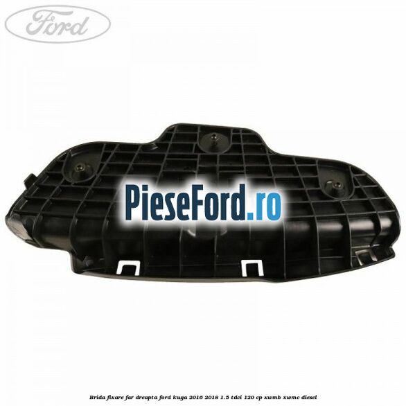Brida fixare far dreapta Ford Kuga 2016-2018 1.5 TDCi 120 cp XWMB, XWMC diesel