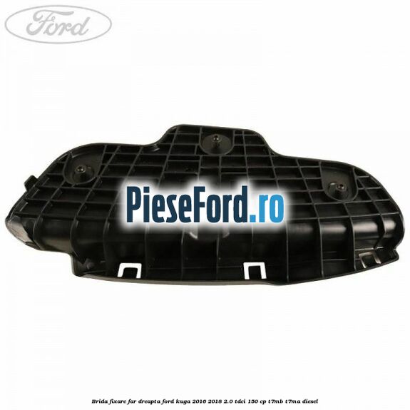 Brida fixare far dreapta Ford Kuga 2016-2018 2.0 TDCi 150 cp T7MB, T7MA diesel