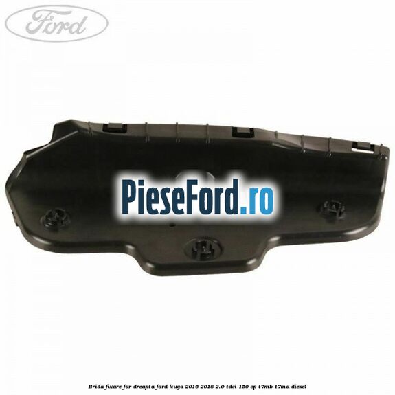 Brida fixare far dreapta Ford Kuga 2016-2018 2.0 TDCi 150 cp T7MB, T7MA diesel