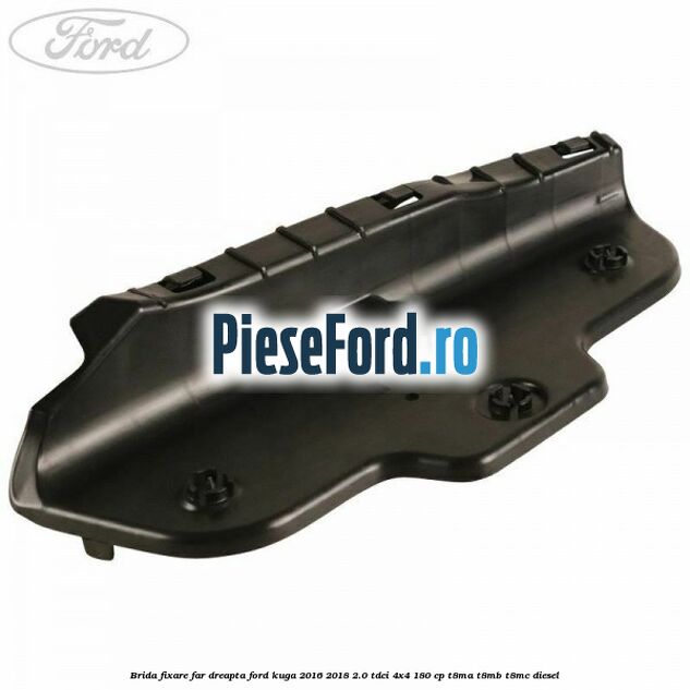Brida fixare far dreapta Ford Kuga 2016-2018 2.0 TDCi 4x4 180 cp T8MA, T8MB, T8MC diesel