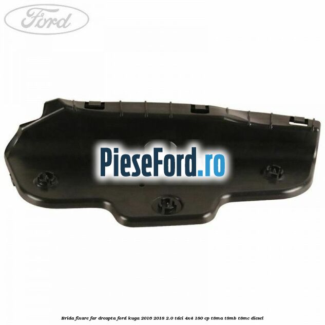 Brida fixare far dreapta Ford Kuga 2016-2018 2.0 TDCi 4x4 180 cp T8MA, T8MB, T8MC diesel