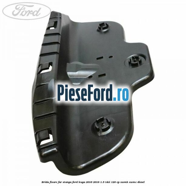 Brida fixare far stanga Ford Kuga 2016-2018 1.5 TDCi 120 cp XWMB, XWMC diesel