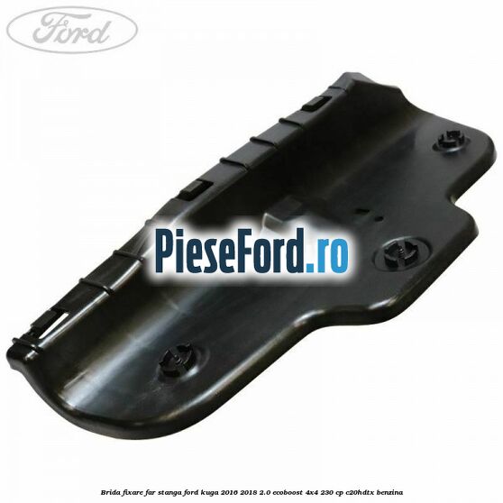 Brida fixare far stanga Ford Kuga 2016-2018 2.0 EcoBoost 4x4 230 cp C20HDTX benzina