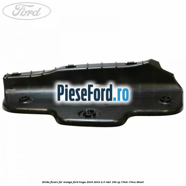 Brida fixare far stanga Ford Kuga 2016-2018 2.0 TDCi 150 cp T7MB, T7MA diesel