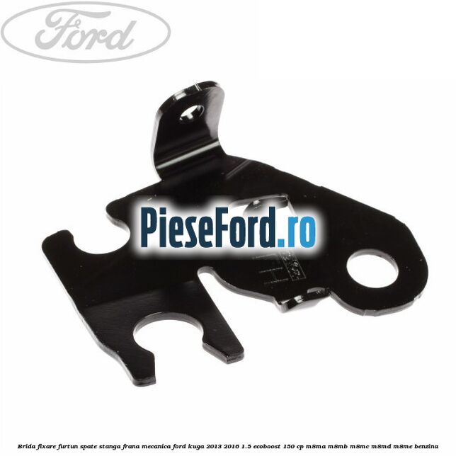 Brida fixare furtun spate stanga, frana mecanica Ford Kuga 2013-2016 1.5 EcoBoost 150 cp M8MA, M8MB, M8MC, M8MD, M8ME benzina