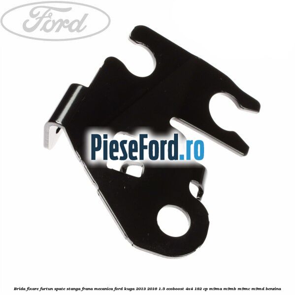 Brida fixare furtun spate stanga, frana mecanica Ford Kuga 2013-2016 1.5 EcoBoost 4x4 182 cp M9MA, M9MB, M9MC, M9MD benzina