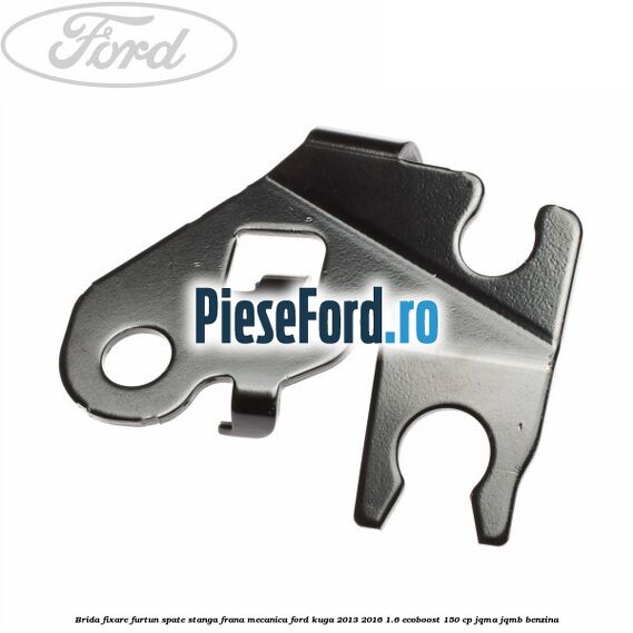 Brida fixare furtun spate stanga, frana mecanica Ford Kuga 2013-2016 1.6 EcoBoost 150 cp JQMA, JQMB benzina
