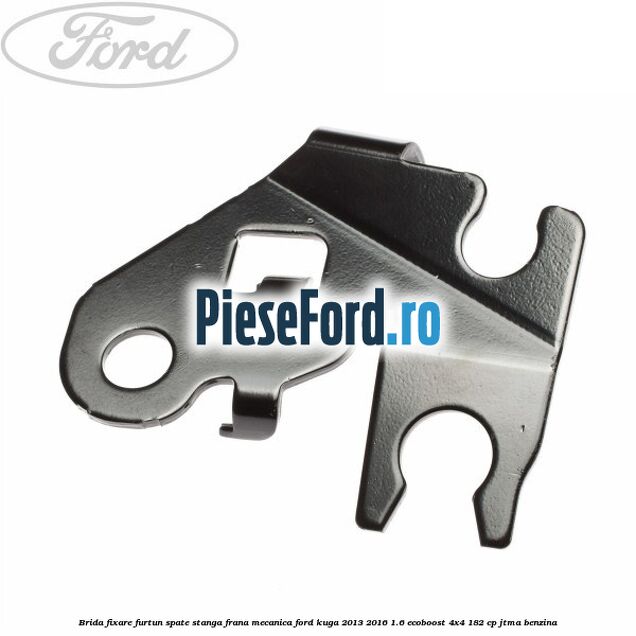 Brida fixare furtun spate stanga, frana mecanica Ford Kuga 2013-2016 1.6 EcoBoost 4x4 182 cp Brida fixare furtun spate stanga, frana mecanica Ford Kuga 2013-2016 1.6 EcoBoost 4x4 182 cp JTMA benzina