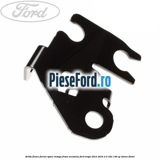 Brida fixare furtun spate stanga, frana mecanica Ford Kuga 2013-2016 2.0 TDCi 136 cp UKMA diesel