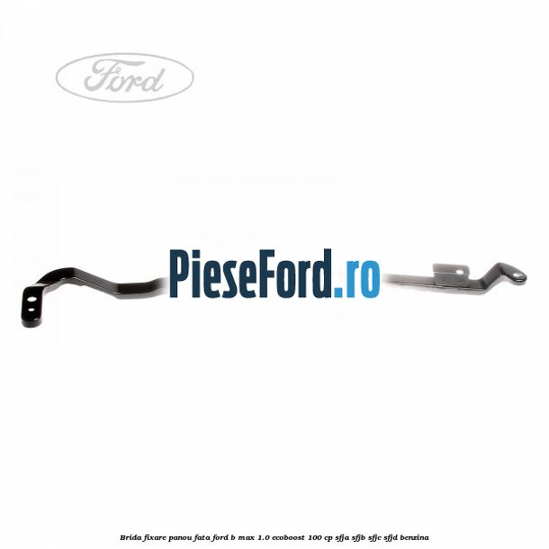 Brida fixare panou fata Ford B-Max 1.0 EcoBoost 100 cp SFJA, SFJB, SFJC, SFJD benzina