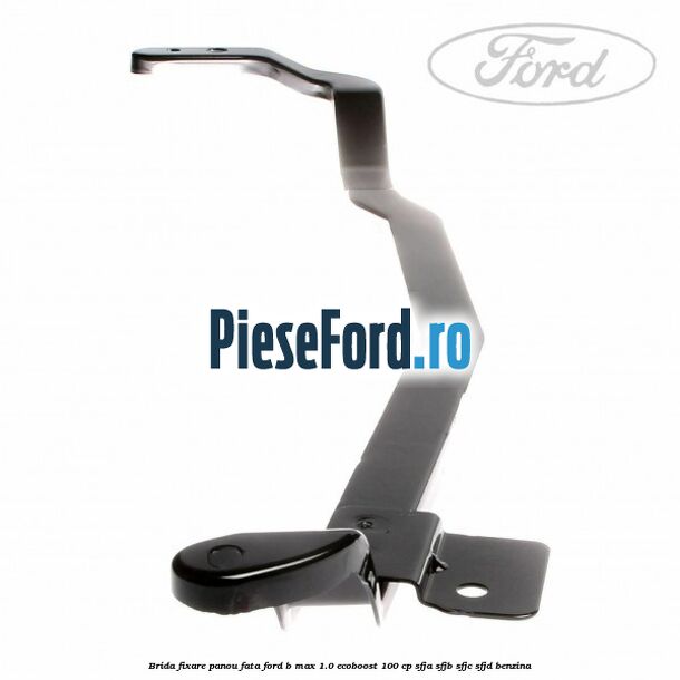 Brida fixare panou fata Ford B-Max 1.0 EcoBoost 100 cp SFJA, SFJB, SFJC, SFJD benzina