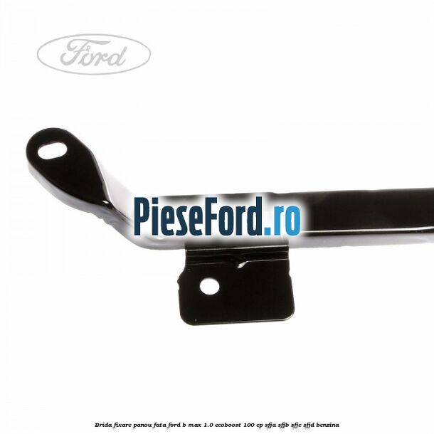 Brida fixare panou fata Ford B-Max 1.0 EcoBoost 100 cp SFJA, SFJB, SFJC, SFJD benzina