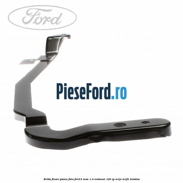 Brida fixare panou fata Ford B-Max 1.0 EcoBoost 125 cp M1JE, M1JH benzina