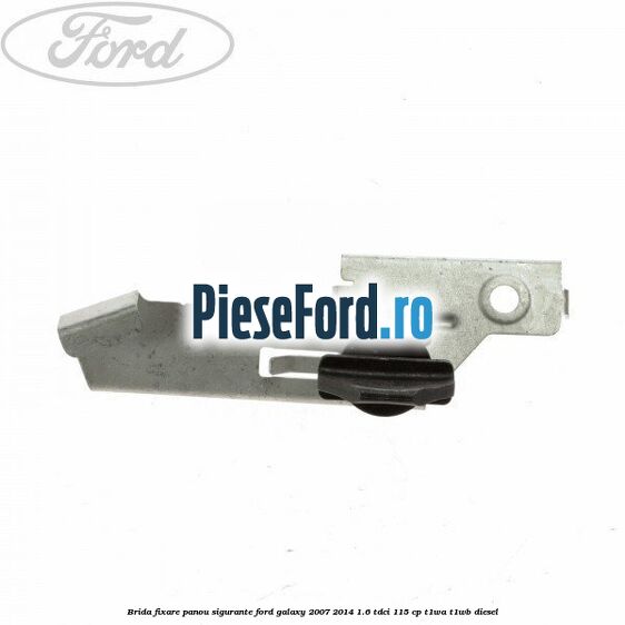 Brida fixare panou sigurante Ford Galaxy 2007-2014 1.6 TDCi 115 cp T1WA, T1WB diesel