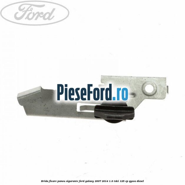 Brida fixare panou sigurante Ford Galaxy 2007-2014 1.8 TDCi 125 cp Brida fixare panou sigurante Ford Galaxy 2007-2014 1.8 TDCi 125 cp QYWA diesel
