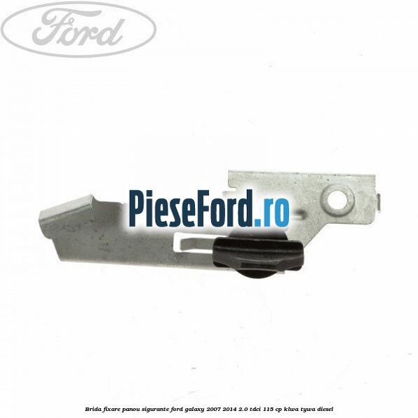 Brida fixare panou sigurante Ford Galaxy 2007-2014 2.0 TDCi 115 cp KLWA, TYWA diesel